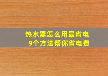 热水器怎么用最省电 9个方法帮你省电费